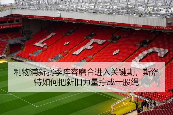 利物浦新赛季阵容磨合进入关键期，斯洛特如何把新旧力量拧成一股绳