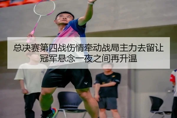 总决赛第四战伤情牵动战局主力去留让冠军悬念一夜之间再升温（DouYu）