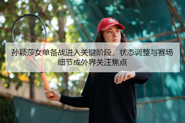 孙颖莎女单备战进入关键阶段，状态调整与赛场细节成外界关注焦点（DouYu）