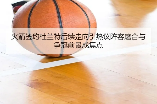 火箭签约杜兰特后续走向引热议阵容磨合与争冠前景成焦点（DouYu）
